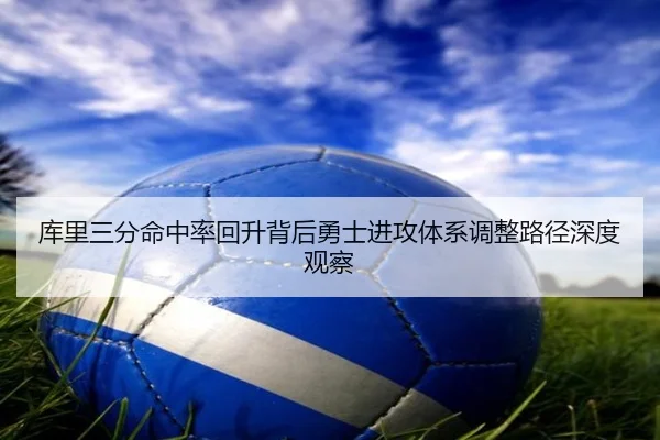 库里三分命中率回升背后勇士进攻体系调整路径深度观察