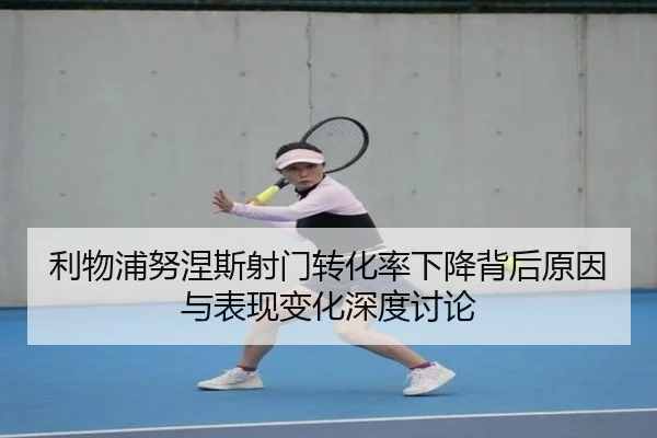 利物浦努涅斯射门转化率下降背后原因与表现变化深度讨论