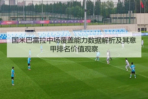 国米巴雷拉中场覆盖能力数据解析及其意甲排名价值观察
