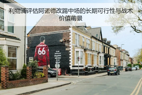 利物浦评估阿诺德改踢中场的长期可行性与战术价值前景
