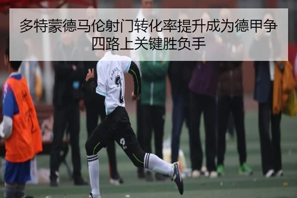 多特蒙德马伦射门转化率提升成为德甲争四路上关键胜负手