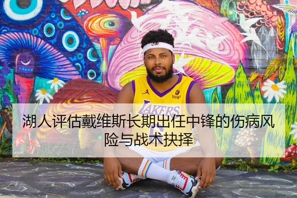 湖人评估戴维斯长期出任中锋的伤病风险与战术抉择