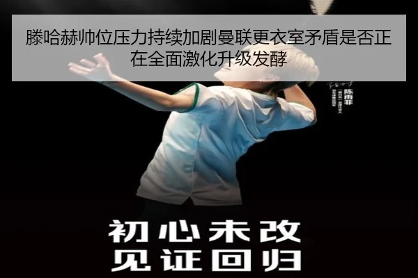滕哈赫帅位压力持续加剧曼联更衣室矛盾是否正在全面激化升级发酵