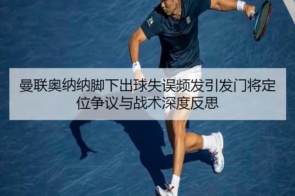 曼联奥纳纳脚下出球失误频发引发门将定位争议与战术深度反思