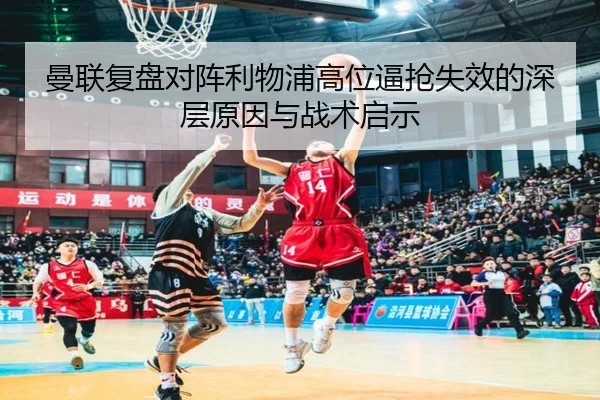 曼联复盘对阵利物浦高位逼抢失效的深层原因与战术启示