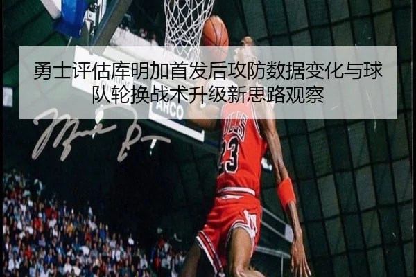 勇士评估库明加首发后攻防数据变化与球队轮换战术升级新思路观察