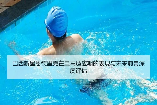 巴西新星恩德里克在皇马适应期的表现与未来前景深度评估