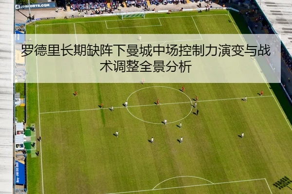 罗德里长期缺阵下曼城中场控制力演变与战术调整全景分析