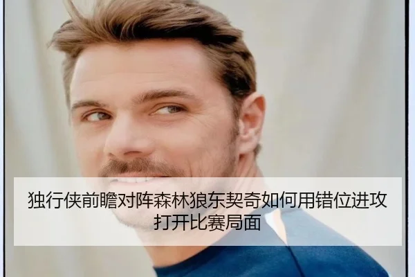 独行侠前瞻对阵森林狼东契奇如何用错位进攻打开比赛局面